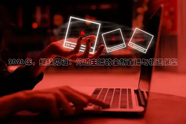 2026年，继续见证：问道主播的全新直播与机遇展望